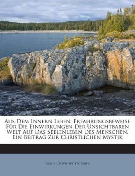 Aus Dem Innern Leben: Erfahrungsbeweise F�r Die Einwirkungen Der Unsichtbaren Welt Auf Das Seelenleben Des Menschen. Ein Beitrag Zur Christlichen Mystik