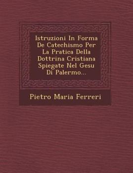Paperback Istruzioni in Forma de Catechismo Per La Pratica Della Dottrina Cristiana Spiegate Nel Gesu Di Palermo... [Italian] Book