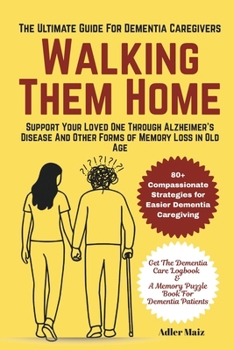 Walking Them Home: The Ultimate Dementia Guide for Caregivers: Support Your Loved One Through Alzheimer’s Disease And Other Forms of Memory Loss in Old Age