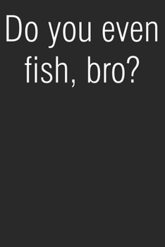 Do You Even Fish Bro: Notebook For Fisherman Blank College Ruled Lined Logbook Writing Journal