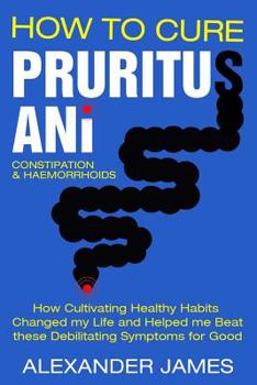 Paperback How To Cure Pruritus Ani, Constipation & Haemorrhoids: How Cultivating Healthy Habits Changed My Life And Helped Me Beat These Debilitating Symptoms F Book