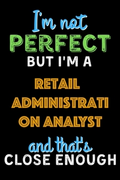 Paperback I'm Not Perfect But I'm a Retail Administration Analyst And That's Close Enough - Retail Administration Analyst Notebook And Journal Gift Ideas: Lined Book