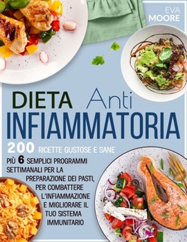 Dieta Antinfiammatoria: 200 Ricette Gustose e Sane, più 6 Semplici Programmi Settimanali per la Preparazione dei Pasti, per Combattere l'infia