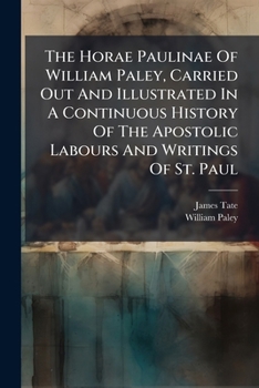 The Horae Paulinae Of William Paley, Carried Out And Illustrated In A Continuous History Of The Apostolic Labours And Writings Of St. Paul: On The ... Narrative Supplied From The Epistles, And...