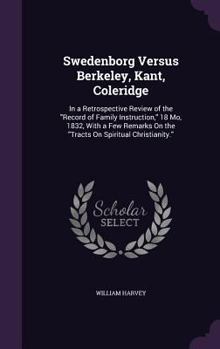 Hardcover Swedenborg Versus Berkeley, Kant, Coleridge: In a Retrospective Review of the "Record of Family Instruction," 18 Mo, 1832, With a Few Remarks On the " Book