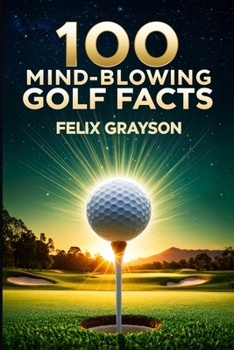 100 Mind-Blowing Golf Facts: 100 Epic Stories from Golf's Most Unbelievable Moments