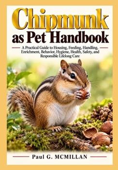 Chipmunk as Pet Handbook: A Practical Guide to Housing, Feeding, Handling, Enrichment, Behavior, Hygiene, Health, Safety, and Responsible Lifelong Care