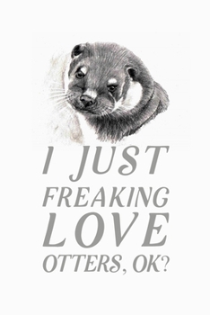 I Just Freaking Love Otters OK: Blank Lined Journal Notebook, 6 x 9, otter journal, otter notebook, Ruled, Writing Book, Notebook for otter lovers, World Otter Day Gifts