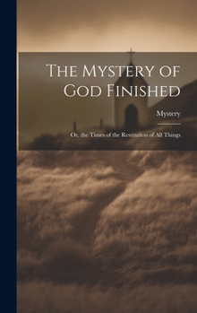 Hardcover The Mystery of God Finished; Or, the Times of the Restitution of All Things Book