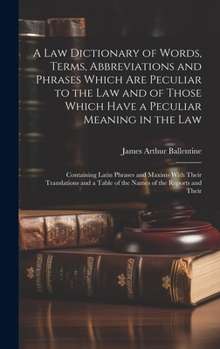 A Law Dictionary of Words, Terms, Abbreviations and Phrases Which Are Peculiar to the Law and of Those Which Have a Peculiar Meaning in the Law: ... a Table of the Names of the Reports and Their