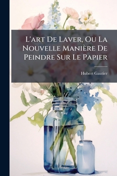L'art De Laver, Ou La Nouvelle Manière De Peindre Sur Le Papier (French Edition)