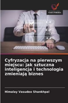 Cyfryzacja na pierwszym miejscu: jak sztuczna inteligencja i technologia zmieniaja biznes (Polish Edition)