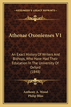 Athenae Oxonienses V1: An Exact History Of Writers And Bishops, Who Have Had Their Education In The University Of Oxford