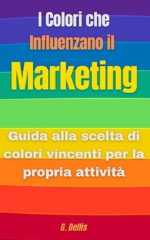I Colori che Influenzano il Marketing: Guida alla scelta di colori vincenti per la propria attività (Italian Edition)