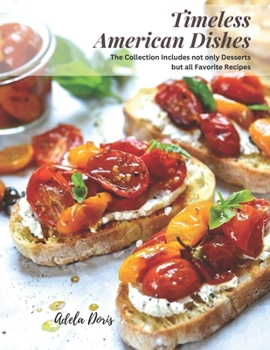 Timeless American Dishes: The Collection Includes not only Desserts but all Favorite Recipes