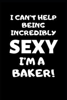 I Can’t Help Being Incredibly Sexy I’m A Baker: Baker Gifts for Women,Baker Journal Gift Funny Blank Lined Case Notebook Diary for Cake Bakers, Cake Decorators, Pastry Chefs Gifts for Men and Women