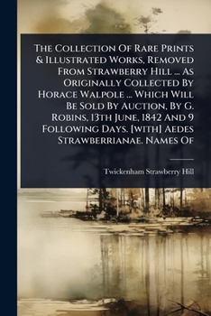 The Collection Of Rare Prints & Illustrated Works, Removed From Strawberry Hill ... As Originally Collected By Horace Walpole ... Which Will Be Sold ... Days. [with] Aedes Strawberrianae. Names Of