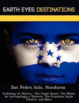 Paperback San Pedro Sula, Honduras: Including Its History, the Copan Ruins, the Museo de Antropologia y Historia, the Francisco Saybe Theatre, and More Book