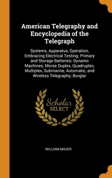 American Telegraphy and Encyclopedia of the Telegraph: Systems, Apparatus, Operation, Embracing Electrical Testing; Primary and Storage Batteries; ... Automatic, and Wireless Telegraphy; Burglar