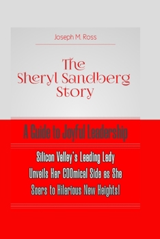 The Sheryl Sandberg Story: A GUIDE TO JOYFUL LEADERSHIP: Silicon Valley's Leading Lady Unveils Her COOmical Side as She Soars to Hilarious New He