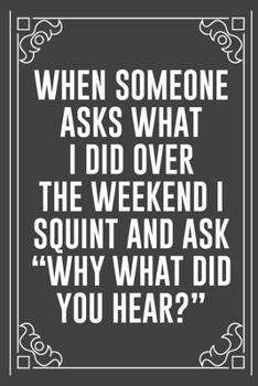 WHEN SOMEONE ASKS WHAT I DID OVER THE WEEKEND I SQUINT AND ASK “WHY WHAT DID YOU HEAR?”: Funny Blank Lined Ofiice Journals For Friend or Coworkers