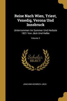 Reise Nach Wien, Triest, Venedig, Verona Und Innsbruck: Unternommen Im Sommer Und Herbste 1821 Von J�ck Und Heller; Volume 3