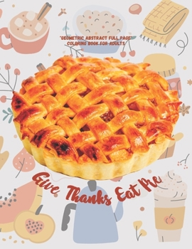 Give Thanks Eat Pie: "GEOMETRIC ABSTRACT FULL PAGE" Coloring Book for Adults, FULL-PAGE Activity Book, Letter Paper Size, Ability to Relax, Brain Experiences Relief, Lower Stress Level