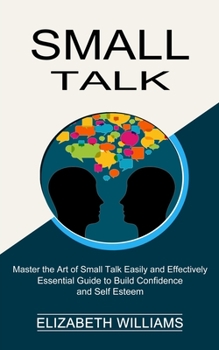 Paperback Small Talk: Essential Guide to Build Confidence and Self Esteem (Master the Art of Small Talk Easily and Effectively) Book