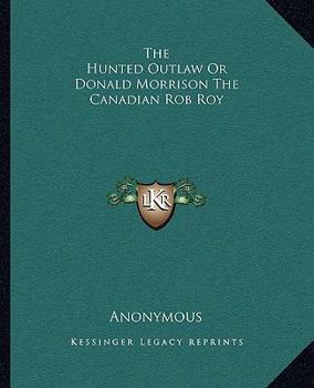 The Hunted Outlaw Or Donald Morrison The Canadian Rob Roy