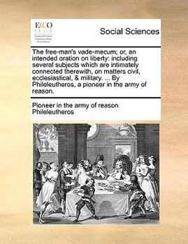 The free-man's vade-mecum; or, an intended oration on liberty: including several subjects which are intimately connected therewith, on matters civil, ... a pioneer in the army of reason.