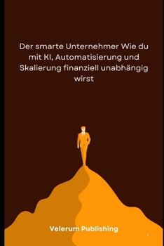 Der smarte Unternehmer Wie du mit KI, Automatisierung und Skalierung finanziell unabhängig wirst (German Edition)