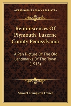 Reminiscences of Plymouth, Luzerne County, Penna: A Pen Picture of the Old Landmarks of the Town; The Names of Old Residents; The Manners, Customs and ... of Its Early History