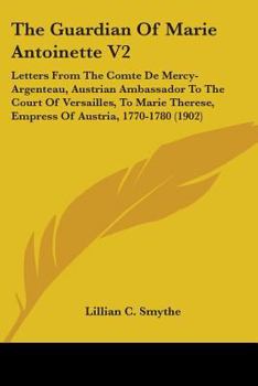 The Guardian Of Marie Antoinette V2: Letters From The Comte De Mercy-Argenteau, Austrian Ambassador To The Court Of Versailles, To Marie Therese, Empress Of Austria, 1770-1780