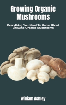 Paperback Growing Organic Mushrooms: Everything You Need To Know About Growing Organic Mushrooms Book