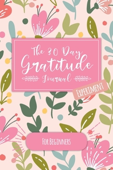The 30 Day Gratitude Journal Experiment for Beginners: Beautifully Designed Journal with Thought-Provoking Prompts & Inspirational Quotes – Includes New Prompt Each Day! (Floral Design Six)