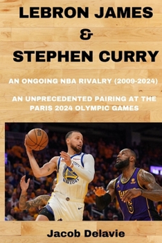 Lebron James & Stephen Curry: An Ongoing NBA Rivalry (2009-2024) - An unprecedented Pairing at the Paris 2024 Olympic Games (Fun Facts About The World's Biggest Sport Events)