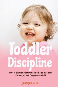 Toddler Discipline: How to Eliminate Tantrums and Raise a Patient, Respectful and Cooperative Child