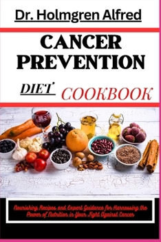 CANCER PREVENTION DIET COOKBOOK: Nourishing Recipes and Expert Guidance for Harnessing the Power of Nutrition in Your Fight Against Cancer