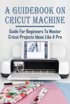 Paperback A Guidebook On Cricut Machine: Guide For Beginners To Master Cricut Projects Ideas Like A Pro: How To Use Cricut Crafts To Start A Profitable Busines Book