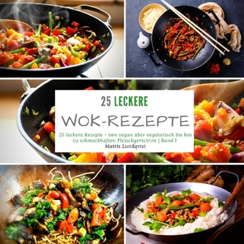 25 delicious wok recipes: 25 delicious recipes - from vegan to vegetarian to tasty meat dishes - Volume 1