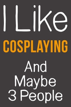 I Like Cosplaying And Maybe 3 People: Funny Gift Idea For Hobby Addict | Blank Lined Journal
