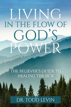 Living In The Flow Of God's Power: The Believer's Guide To Healing The Sick: A life-transforming study that equips and empowers believers to release ... anointing with confidence and compassion