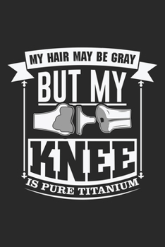 My Hair May Be Gray But My Knee Is Pure Titanium: Knee Surgery Replacement Old Titanium Knee Notebook 6x9 Inches 120 dotted pages for notes, drawings, formulas | Organizer writing book planner diary