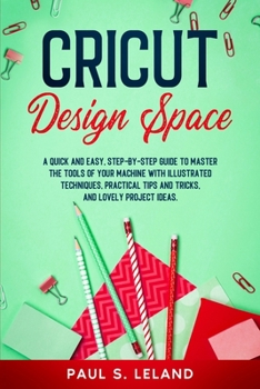 Paperback Cricut Design Space: A Quick and Easy, Step-by-Step Guide to Master the Tools of Your Machine With Illustrated Techniques, Practical Tips a Book