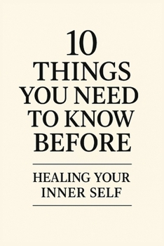 10 Things You Need to Know Before Healing Your Inner Self: A beginner’s guide to shadow healing, self-acceptance, and emotional growth (10 Things You need to now before...)