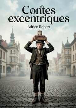Contes excentriques: Les contes d'Adrien Robert, une exploration satirique et amusée de la société du XIXe siècle à travers des personnages originaux et des situations inattendues. (French Edition)