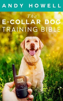 The E-Collar Dog Training Bible: The All-Inclusive Guide, Including Specific E Collar Training For Golden Retrievers, German Shepherds, Labrador Retrievers, And Beagles