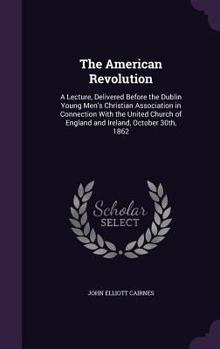 Hardcover The American Revolution: A Lecture, Delivered Before the Dublin Young Men's Christian Association in Connection With the United Church of Engla Book
