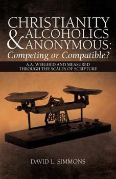 Paperback Christianity and Alcoholics Anonymous: Competing or Compatible?: A.A. Weighed and Measured Through the Scales of Scripture Book