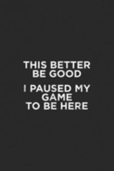 This Better Be Good I Paused My Game To Be Here: This Better Be Good I Paused My Game To Be Here Came Journal/Notebook Blank Lined Ruled 6x9 100 Pages